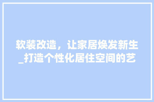 软装改造，让家居焕发新生_打造个性化居住空间的艺术之旅
