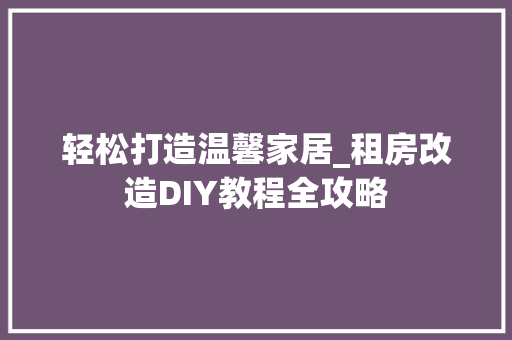 轻松打造温馨家居_租房改造DIY教程全攻略