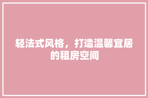 轻法式风格，打造温馨宜居的租房空间