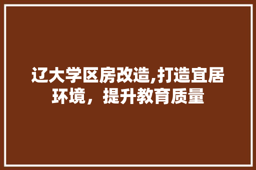 辽大学区房改造,打造宜居环境，提升教育质量