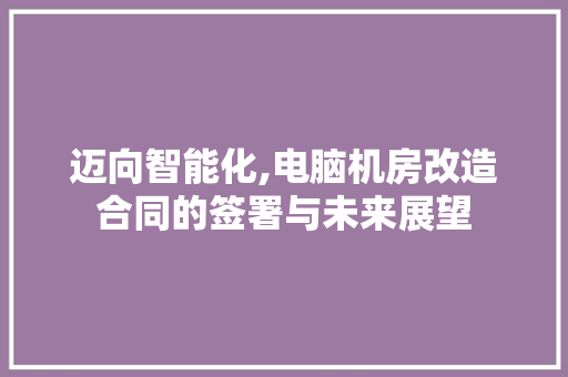 迈向智能化,电脑机房改造合同的签署与未来展望