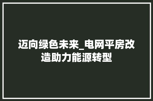 迈向绿色未来_电网平房改造助力能源转型