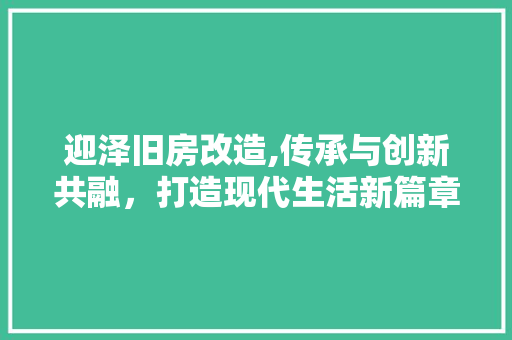 迎泽旧房改造,传承与创新共融，打造现代生活新篇章