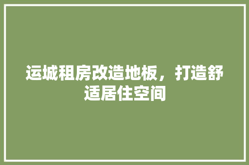 运城租房改造地板，打造舒适居住空间