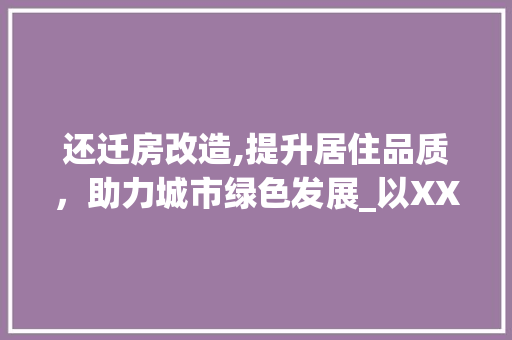 还迁房改造,提升居住品质，助力城市绿色发展_以XX市还迁房项目为例