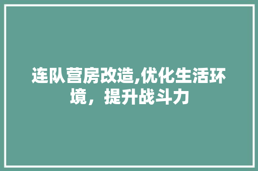 连队营房改造,优化生活环境，提升战斗力