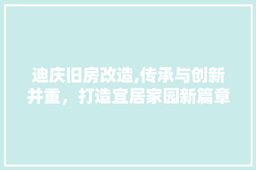 迪庆旧房改造,传承与创新并重，打造宜居家园新篇章