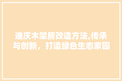 迪庆木架房改造方法,传承与创新，打造绿色生态家园