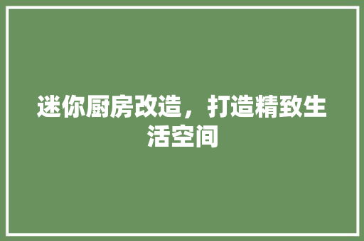 迷你厨房改造，打造精致生活空间