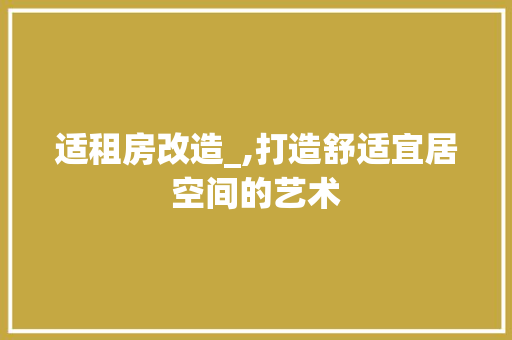 适租房改造_,打造舒适宜居空间的艺术