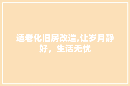 适老化旧房改造,让岁月静好，生活无忧