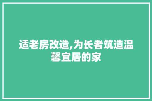 适老房改造,为长者筑造温馨宜居的家