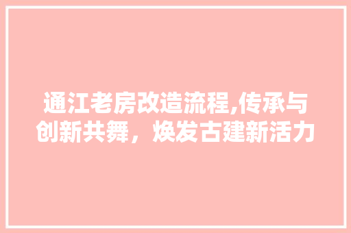通江老房改造流程,传承与创新共舞，焕发古建新活力