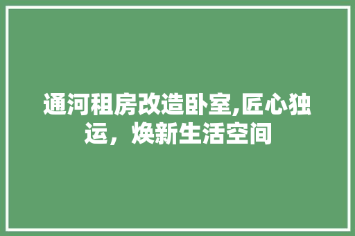 通河租房改造卧室,匠心独运，焕新生活空间