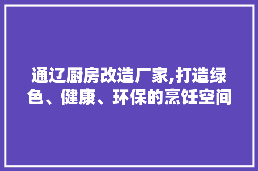 通辽厨房改造厂家,打造绿色、健康、环保的烹饪空间