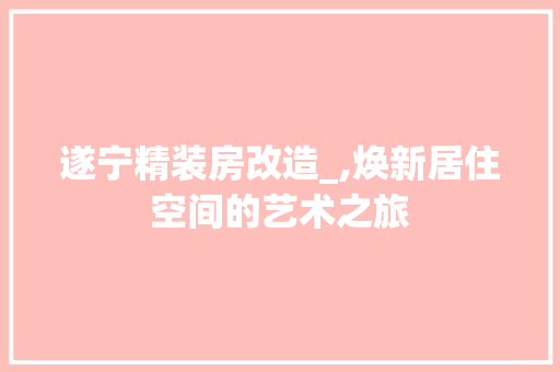 遂宁精装房改造_,焕新居住空间的艺术之旅 户内维修