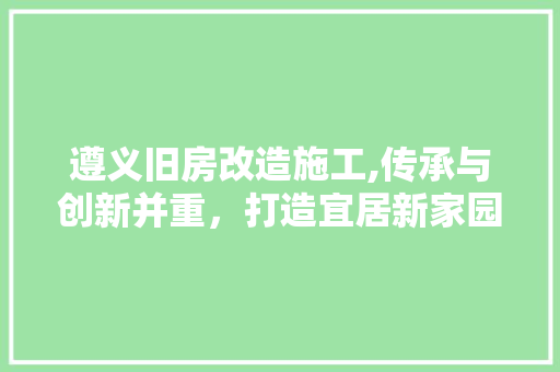 遵义旧房改造施工,传承与创新并重，打造宜居新家园