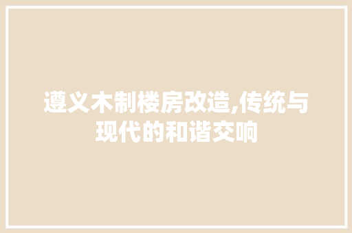 遵义木制楼房改造,传统与现代的和谐交响