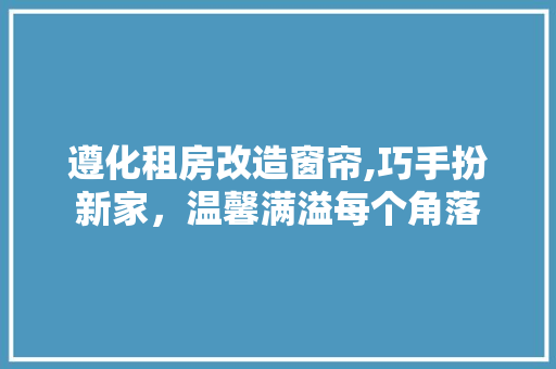 遵化租房改造窗帘,巧手扮新家，温馨满溢每个角落