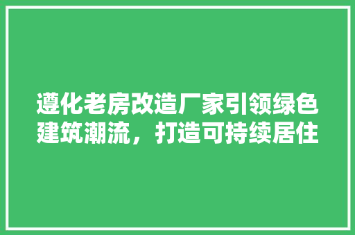 遵化老房改造厂家引领绿色建筑潮流，打造可持续居住空间