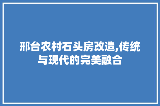 邢台农村石头房改造,传统与现代的完美融合