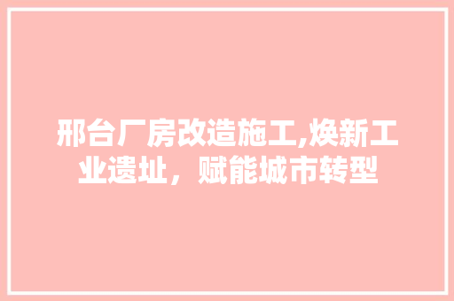 邢台厂房改造施工,焕新工业遗址，赋能城市转型