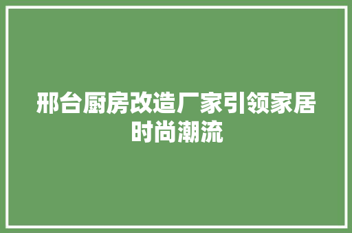 邢台厨房改造厂家引领家居时尚潮流
