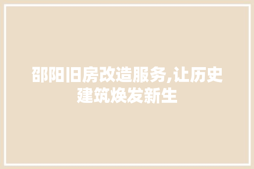 邵阳旧房改造服务,让历史建筑焕发新生