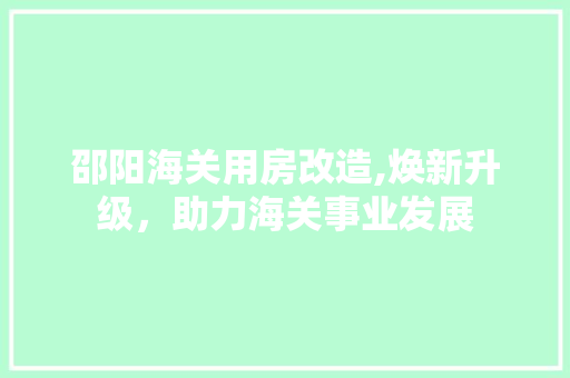邵阳海关用房改造,焕新升级，助力海关事业发展