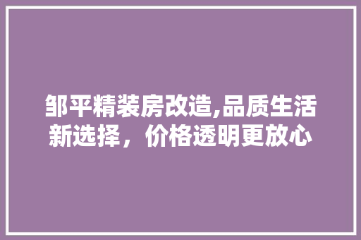 邹平精装房改造,品质生活新选择，价格透明更放心