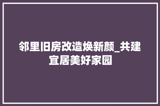 邻里旧房改造焕新颜_共建宜居美好家园