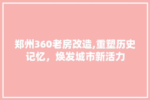 郑州360老房改造,重塑历史记忆，焕发城市新活力