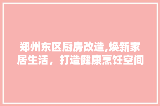 郑州东区厨房改造,焕新家居生活，打造健康烹饪空间 家电维修