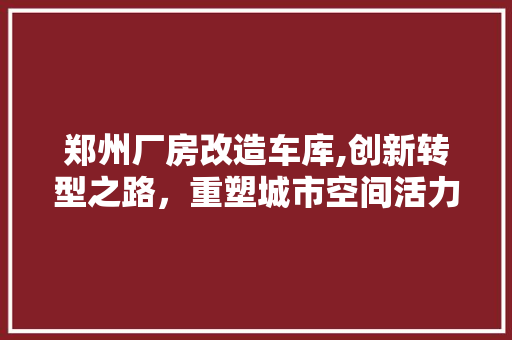 郑州厂房改造车库,创新转型之路，重塑城市空间活力
