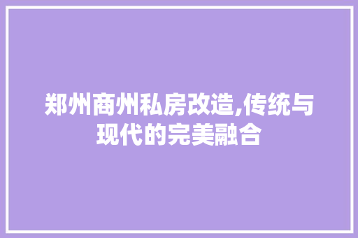郑州商州私房改造,传统与现代的完美融合
