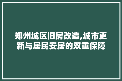郑州城区旧房改造,城市更新与居民安居的双重保障