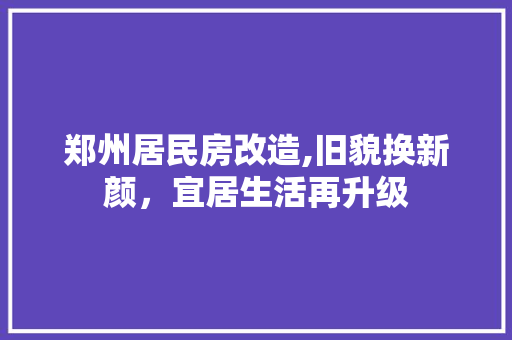 郑州居民房改造,旧貌换新颜，宜居生活再升级