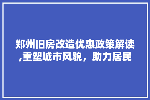 郑州旧房改造优惠政策解读,重塑城市风貌，助力居民安居乐业 居家维修