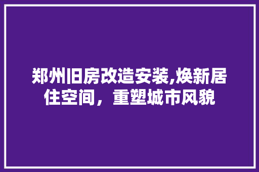 郑州旧房改造安装,焕新居住空间，重塑城市风貌