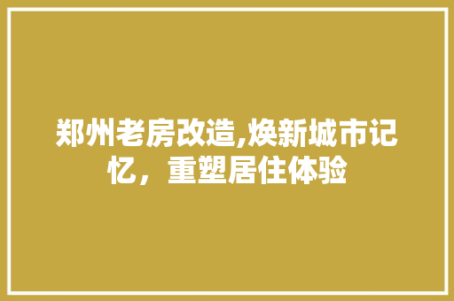郑州老房改造,焕新城市记忆，重塑居住体验