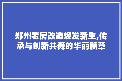 郑州老房改造焕发新生,传承与创新共舞的华丽篇章