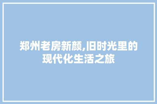 郑州老房新颜,旧时光里的现代化生活之旅