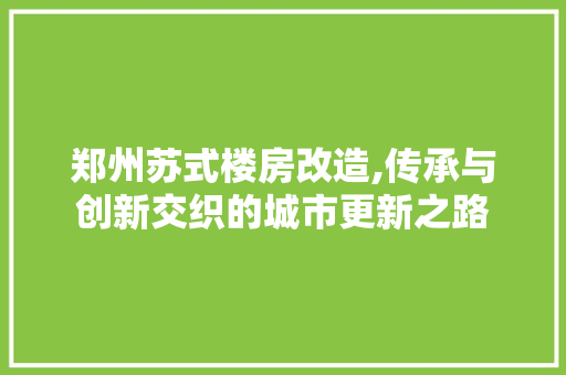 郑州苏式楼房改造,传承与创新交织的城市更新之路