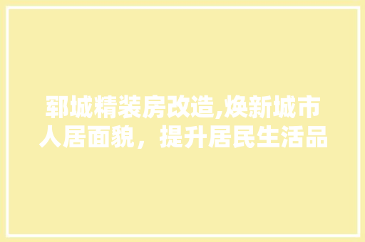 郓城精装房改造,焕新城市人居面貌，提升居民生活品质