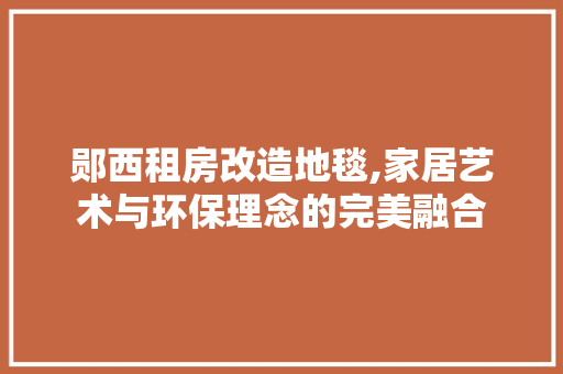 郧西租房改造地毯,家居艺术与环保理念的完美融合