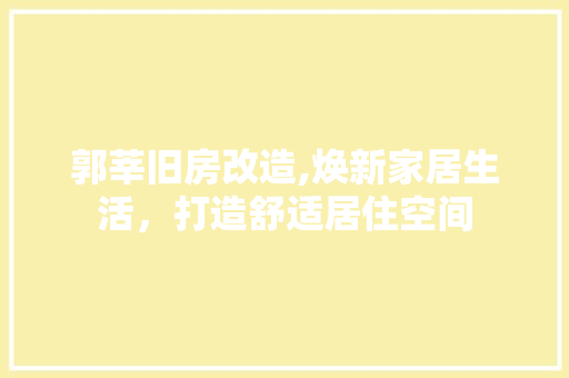 郭莘旧房改造,焕新家居生活，打造舒适居住空间