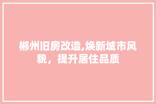 郴州旧房改造,焕新城市风貌，提升居住品质