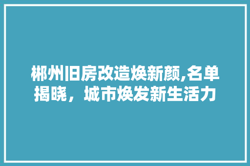 郴州旧房改造焕新颜,名单揭晓，城市焕发新生活力