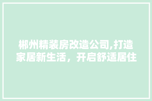 郴州精装房改造公司,打造家居新生活，开启舒适居住时代