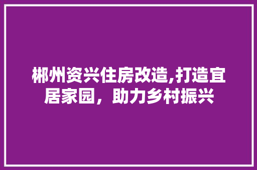 郴州资兴住房改造,打造宜居家园，助力乡村振兴